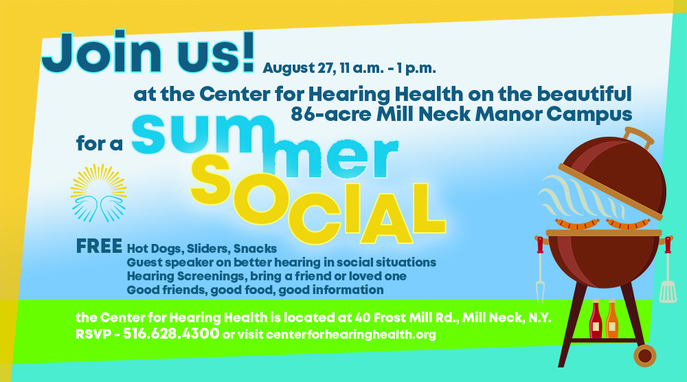 Join Us for a summer social at the center for hearing health on the beautiful 86 acre Mill Neck Manor campus. Free Hot Dogs, sliders, snacks. Guest speaker on bettter hearing in social situations. Hearing screenings, bring a friend or loved one. Good friends, good food, good information.
